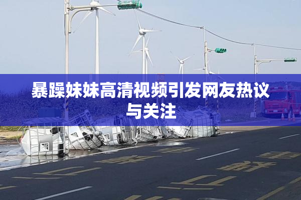 暴躁妹妹高清视频引发网友热议与关注