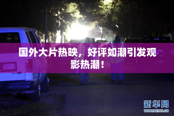 国外大片热映，好评如潮引发观影热潮！