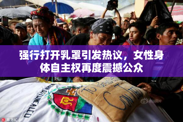 强行打开乳罩引发热议，女性身体自主权再度震撼公众