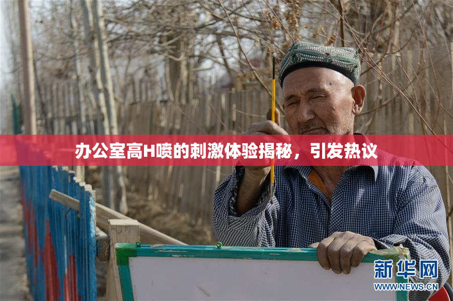 办公室高H喷的刺激体验揭秘，引发热议