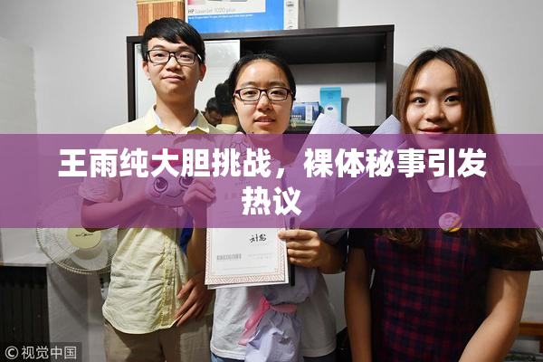 王雨纯大胆挑战，裸体秘事引发热议