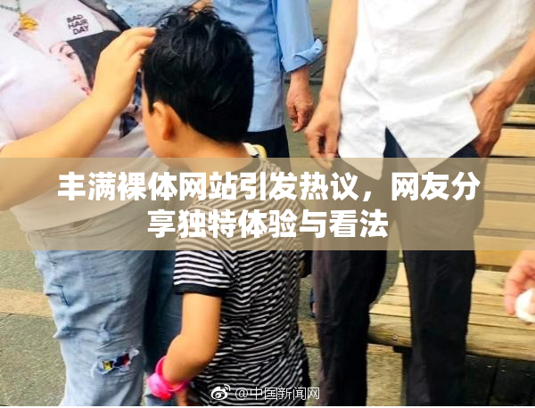 丰满裸体网站引发热议，网友分享独特体验与看法