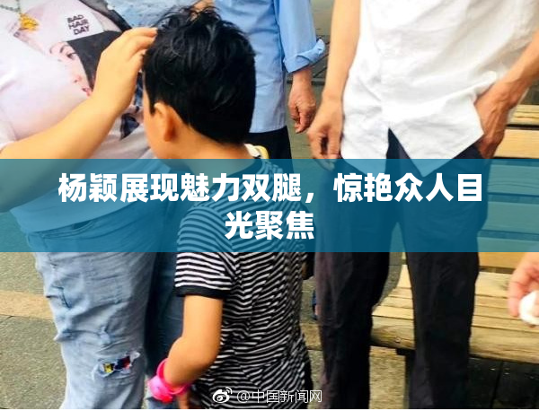 杨颖展现魅力双腿，惊艳众人目光聚焦