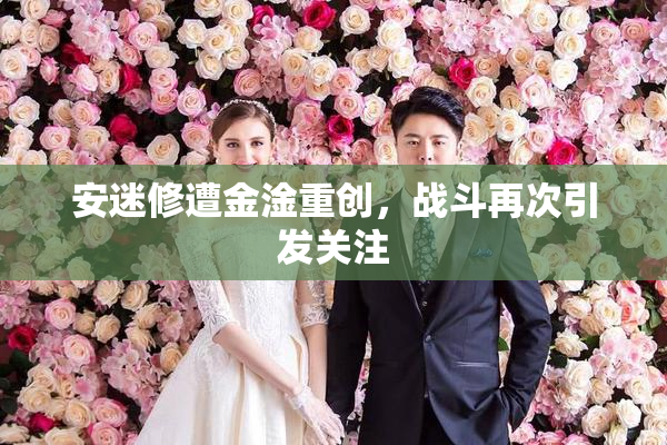 安迷修遭金淦重创，战斗再次引发关注