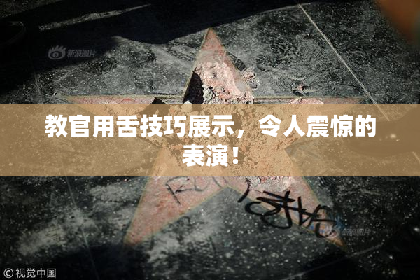 教官用舌技巧展示，令人震惊的表演！