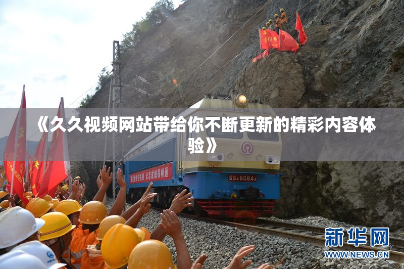 《久久视频网站带给你不断更新的精彩内容体验》
