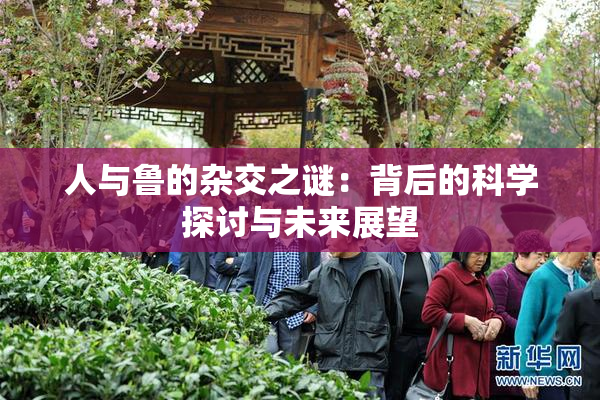 人与鲁的杂交之谜：背后的科学探讨与未来展望