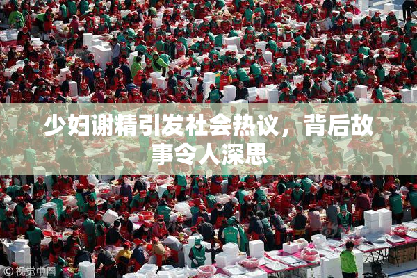 少妇谢精引发社会热议，背后故事令人深思