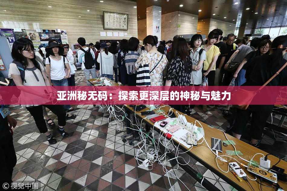 亚洲秘无码：探索更深层的神秘与魅力