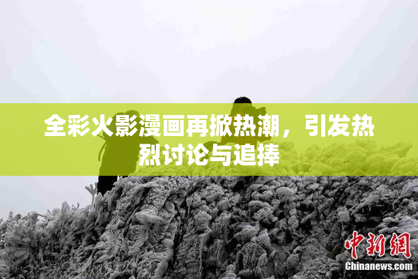 全彩火影漫画再掀热潮，引发热烈讨论与追捧