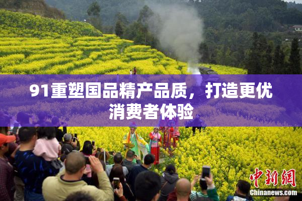 91重塑国品精产品质，打造更优消费者体验