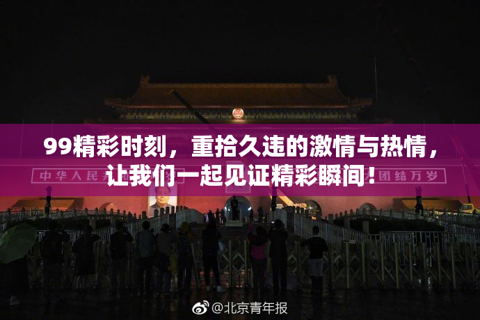 99精彩时刻，重拾久违的激情与热情，让我们一起见证精彩瞬间！