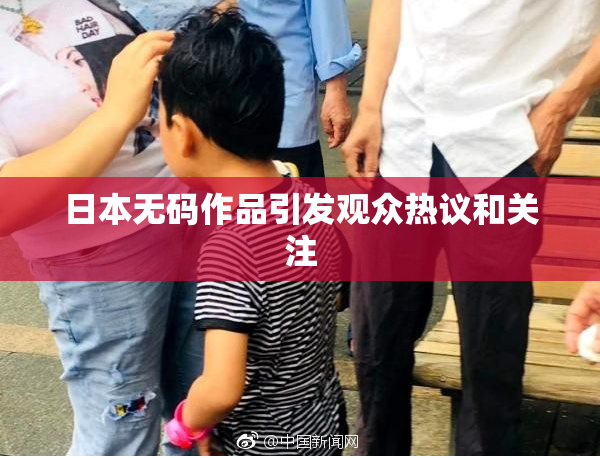 日本无码作品引发观众热议和关注