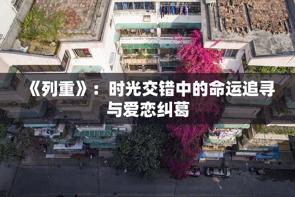 《列重》：时光交错中的命运追寻与爱恋纠葛