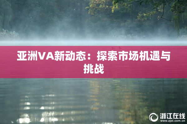 亚洲VA新动态：探索市场机遇与挑战