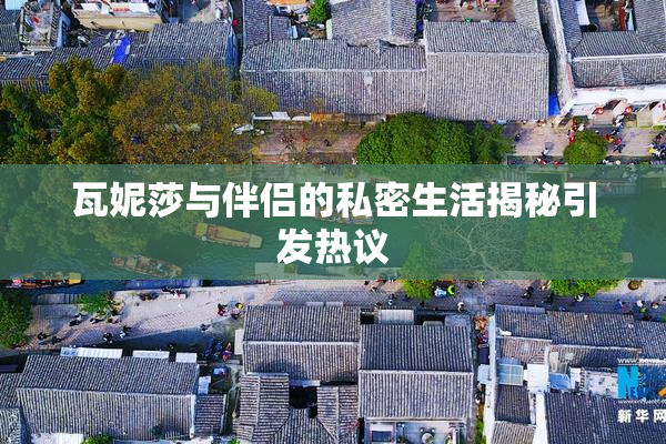 瓦妮莎与伴侣的私密生活揭秘引发热议