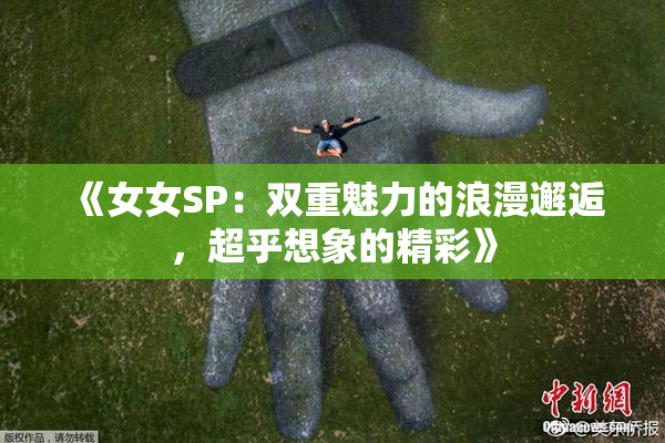 《女女SP：双重魅力的浪漫邂逅，超乎想象的精彩》
