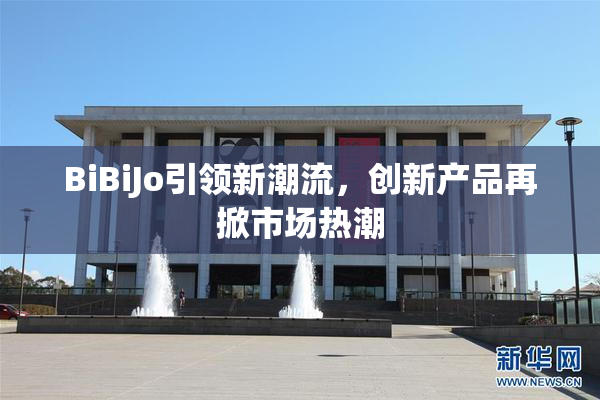 BiBiJo引领新潮流，创新产品再掀市场热潮