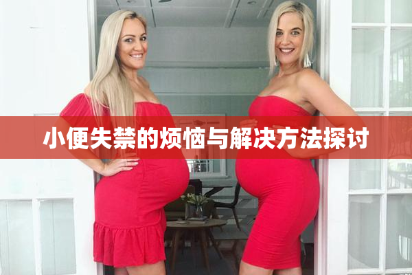 小便失禁的烦恼与解决方法探讨