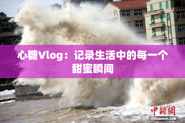 心糖Vlog：记录生活中的每一个甜蜜瞬间