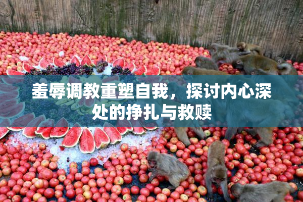 羞辱调教重塑自我，探讨内心深处的挣扎与救赎