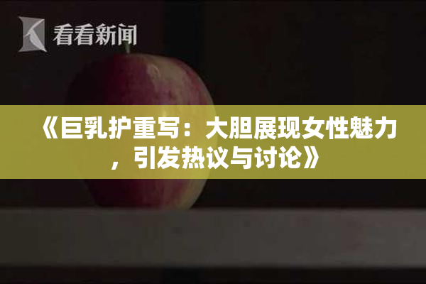《巨乳护重写：大胆展现女性魅力，引发热议与讨论》