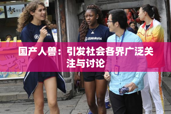 国产人兽：引发社会各界广泛关注与讨论