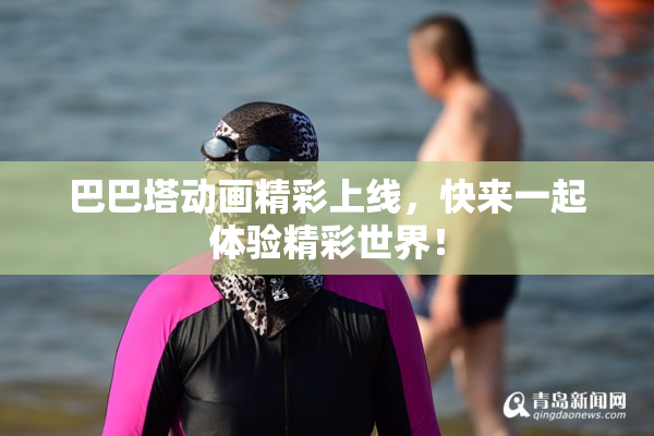巴巴塔动画精彩上线，快来一起体验精彩世界！