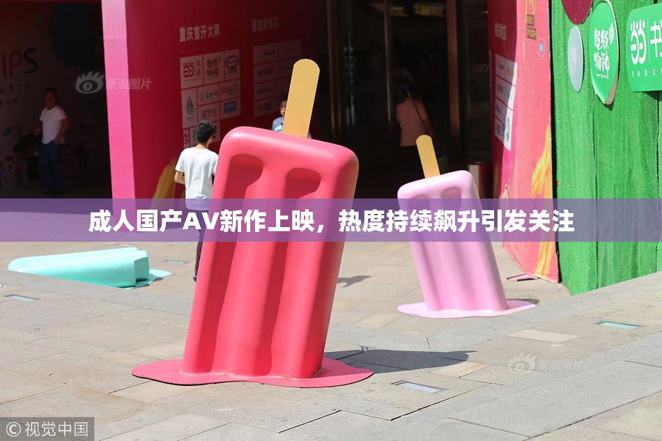 成人国产AV新作上映，热度持续飙升引发关注