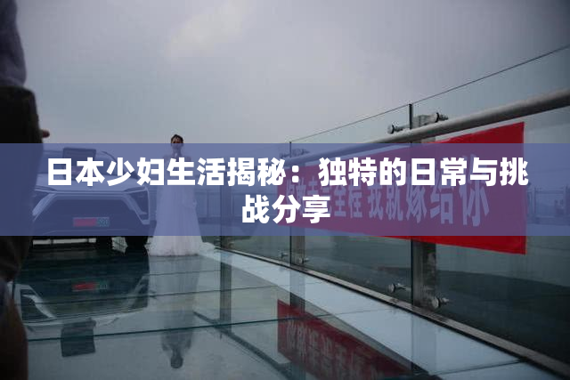 日本少妇生活揭秘：独特的日常与挑战分享