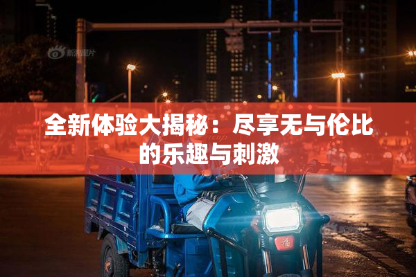 全新体验大揭秘：尽享无与伦比的乐趣与刺激