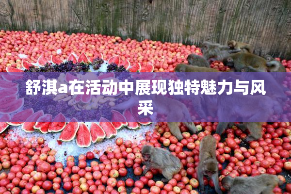舒淇a在活动中展现独特魅力与风采