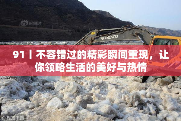 91丨不容错过的精彩瞬间重现，让你领略生活的美好与热情