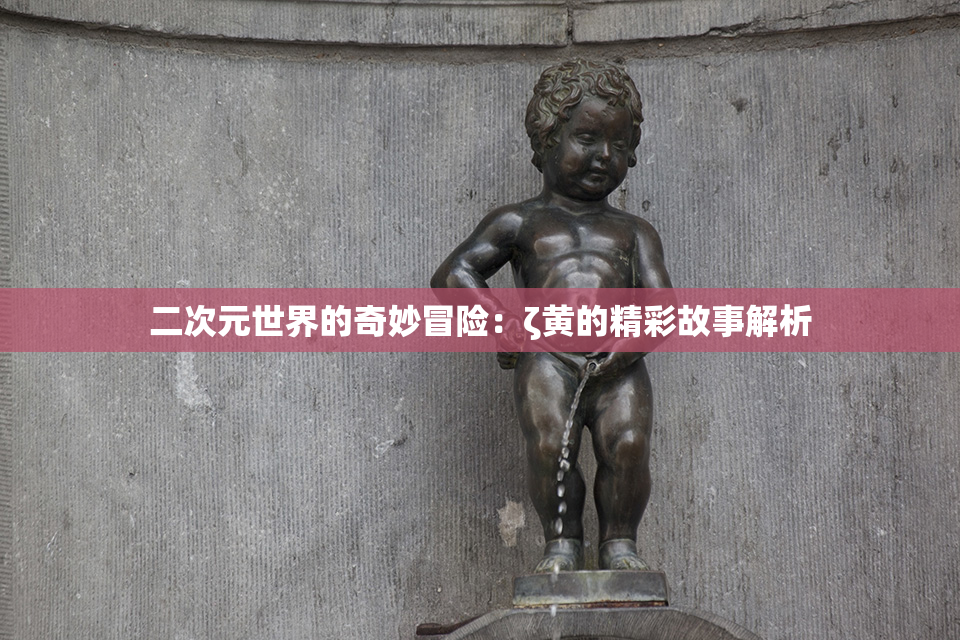 二次元世界的奇妙冒险：ζ黄的精彩故事解析