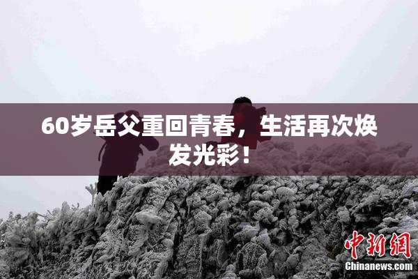 60岁岳父重回青春，生活再次焕发光彩！