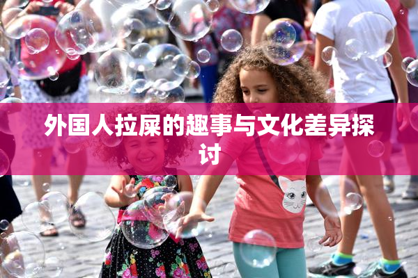 外国人拉屎的趣事与文化差异探讨