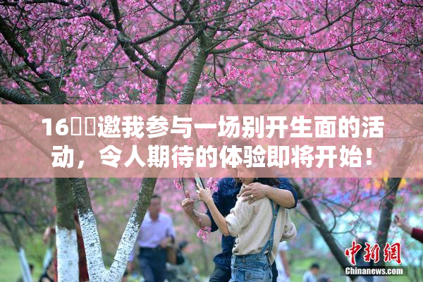 16妺妺邀我参与一场别开生面的活动，令人期待的体验即将开始！