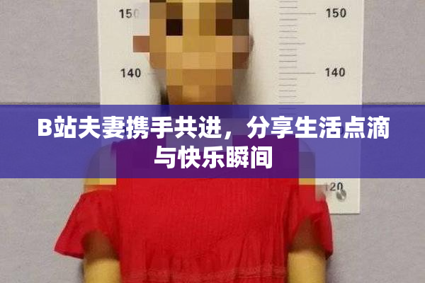 B站夫妻携手共进，分享生活点滴与快乐瞬间
