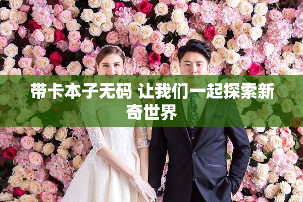 带卡本子无码 让我们一起探索新奇世界