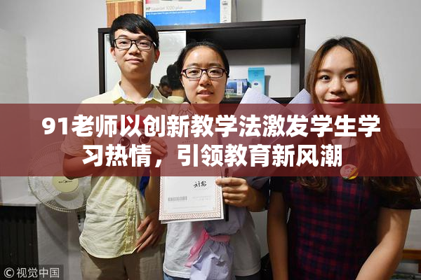 91老师以创新教学法激发学生学习热情，引领教育新风潮