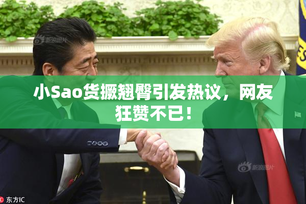 小Sao货撅翘臀引发热议，网友狂赞不已！