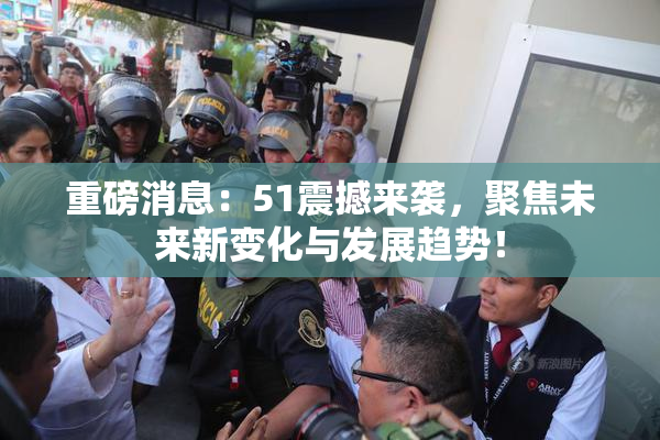 重磅消息：51震撼来袭，聚焦未来新变化与发展趋势！