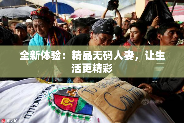 全新体验：精品无码人妻，让生活更精彩