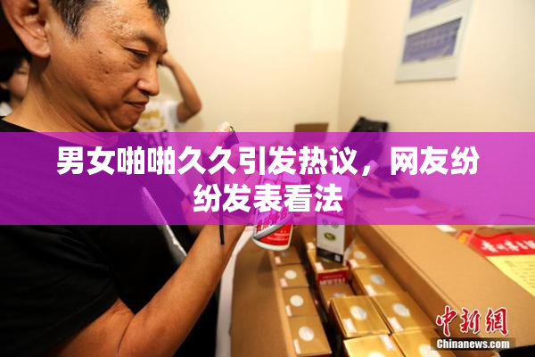 男女啪啪久久引发热议，网友纷纷发表看法