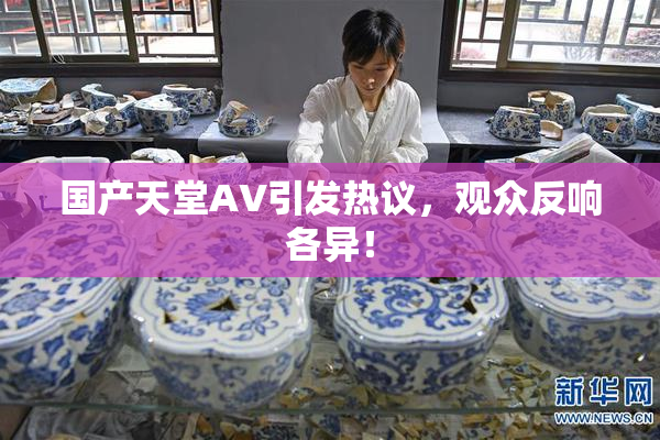 国产天堂AV引发热议，观众反响各异！