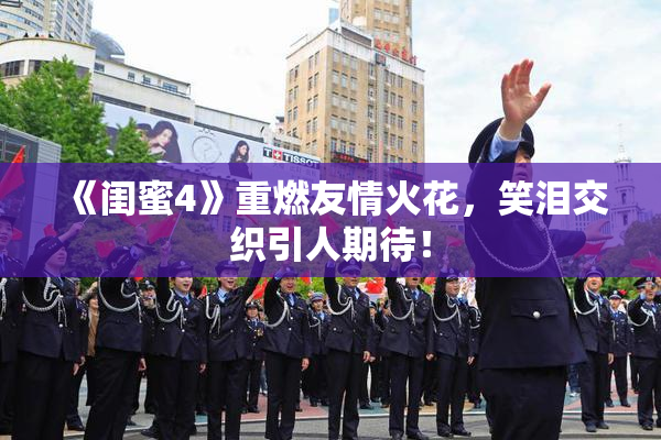 《闺蜜4》重燃友情火花，笑泪交织引人期待！