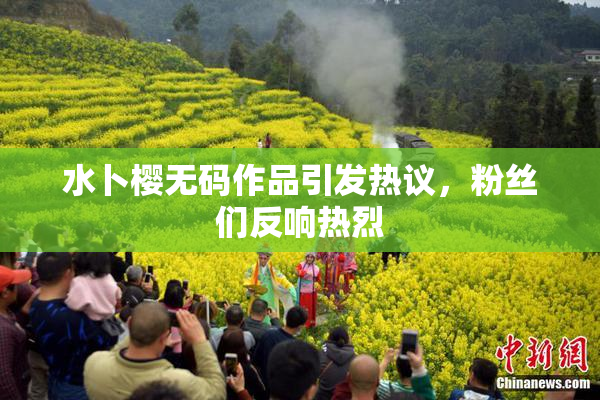 水卜樱无码作品引发热议，粉丝们反响热烈