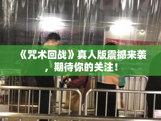《咒术回战》真人版震撼来袭，期待你的关注！