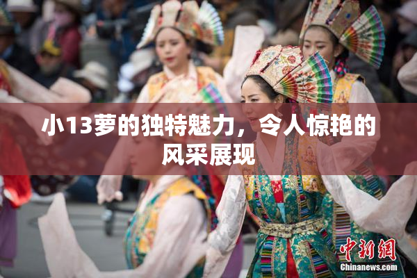 小13萝的独特魅力，令人惊艳的风采展现