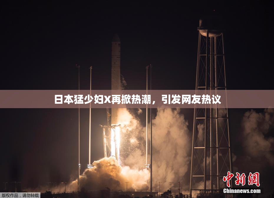 日本猛少妇X再掀热潮，引发网友热议